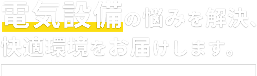 電気設備の悩みを解決、快適環境をお届けします。